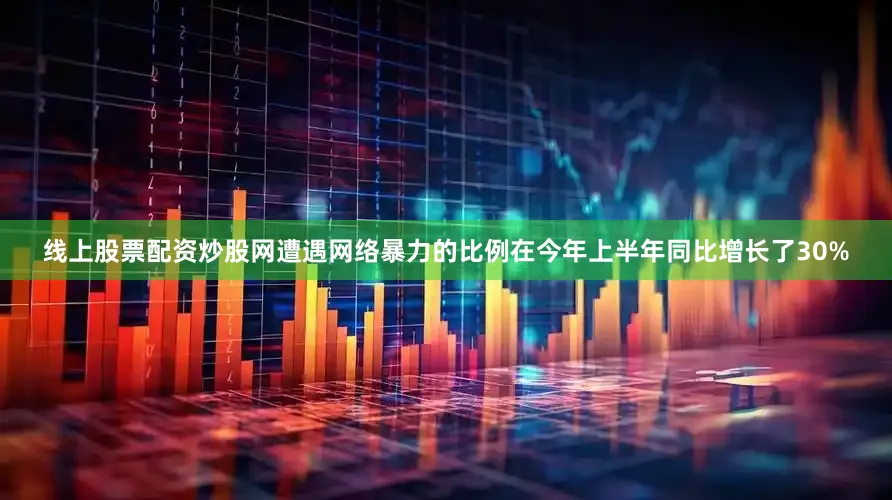 线上股票配资炒股网遭遇网络暴力的比例在今年上半年同比增长了30%
