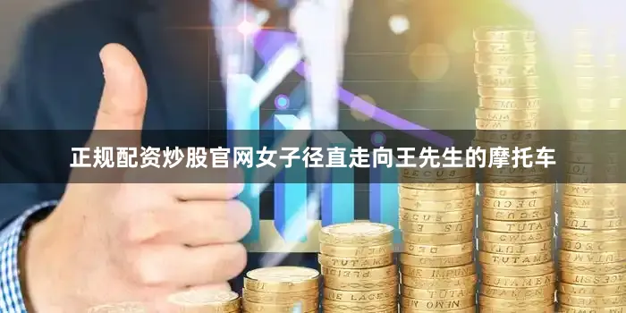 正规配资炒股官网女子径直走向王先生的摩托车