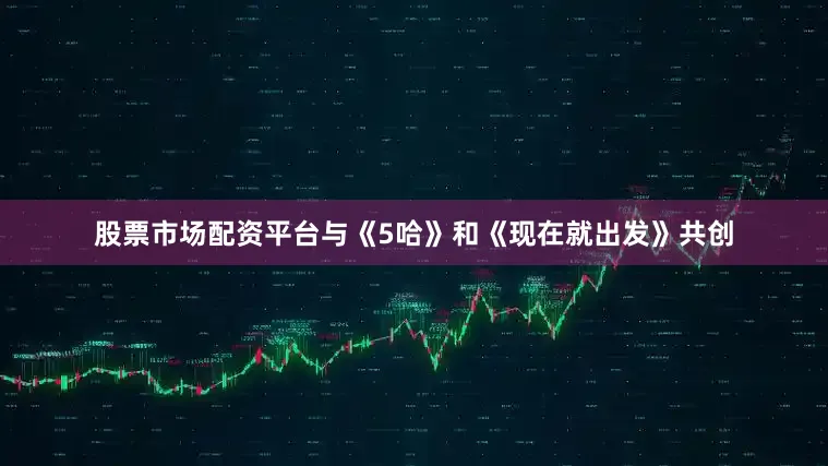 股票市场配资平台与《5哈》和《现在就出发》共创