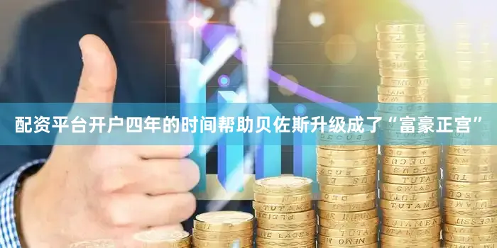 配资平台开户四年的时间帮助贝佐斯升级成了“富豪正宫”