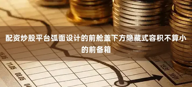 配资炒股平台弧面设计的前舱盖下方隐藏式容积不算小的前备箱