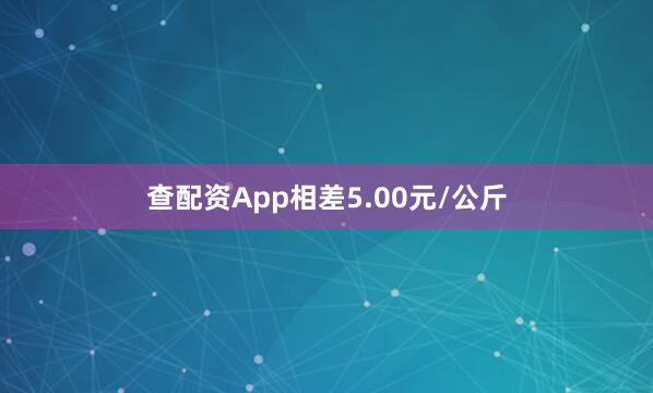 查配资App相差5.00元/公斤
