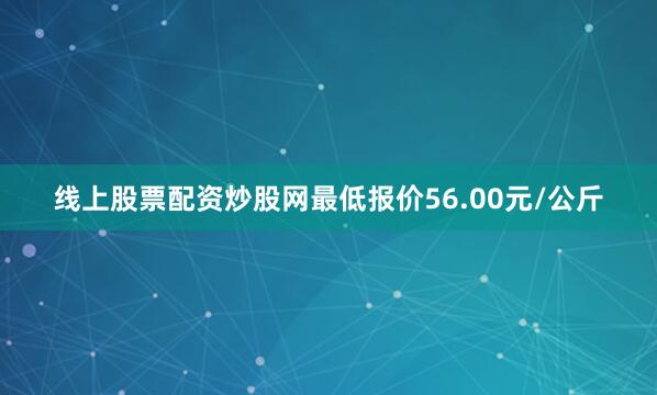 线上股票配资炒股网最低报价56.00元/公斤