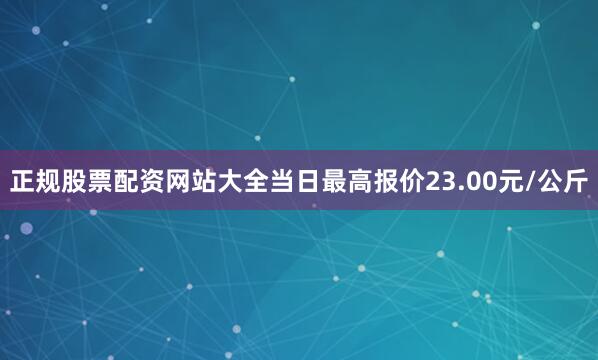 正规股票配资网站大全当日最高报价23.00元/公斤