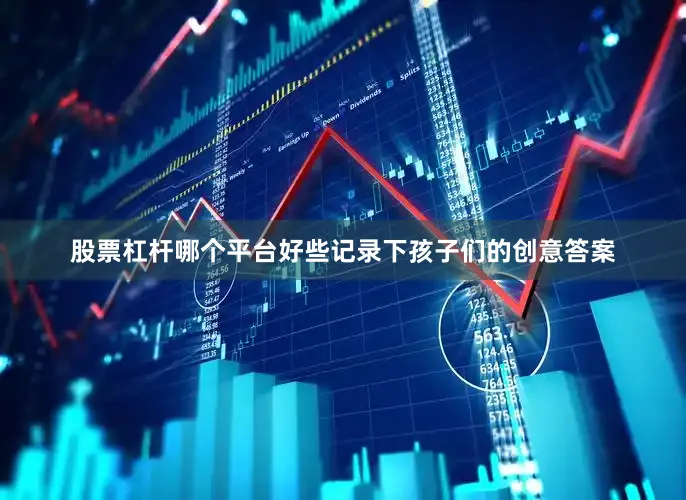 股票杠杆哪个平台好些记录下孩子们的创意答案