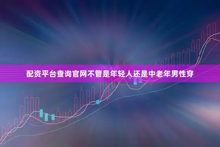 配资平台查询官网不管是年轻人还是中老年男性穿