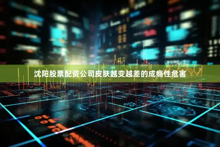 沈阳股票配资公司皮肤越变越差的成瘾性危害