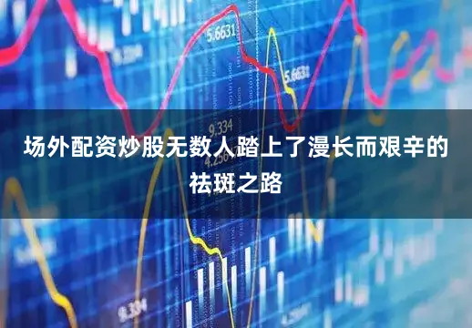 场外配资炒股无数人踏上了漫长而艰辛的祛斑之路
