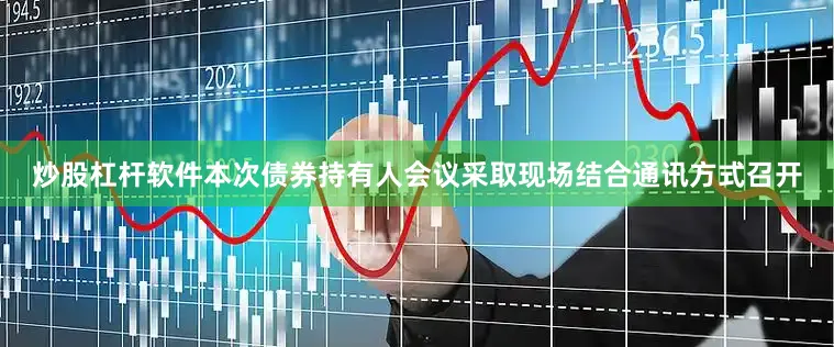 炒股杠杆软件本次债券持有人会议采取现场结合通讯方式召开