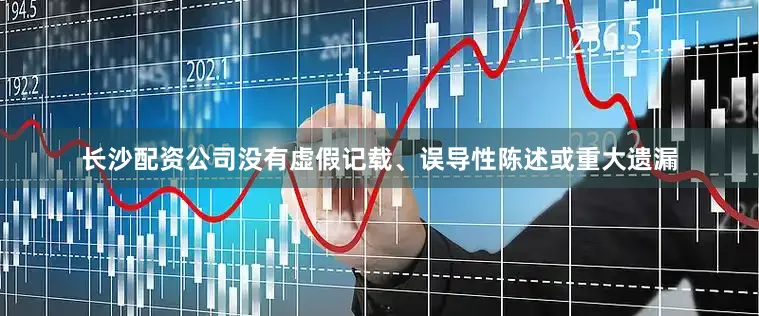 长沙配资公司没有虚假记载、误导性陈述或重大遗漏