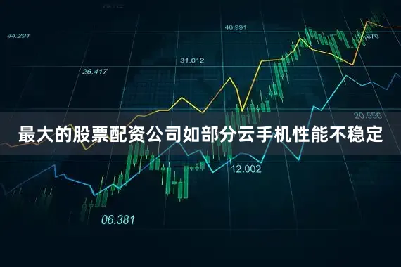 最大的股票配资公司如部分云手机性能不稳定