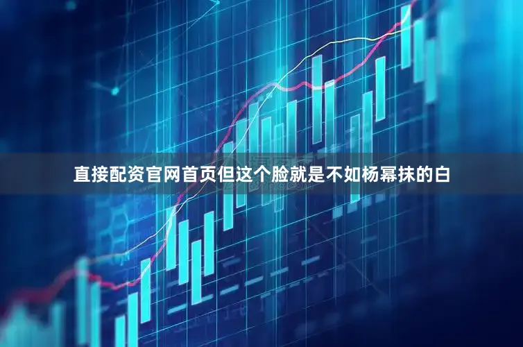 直接配资官网首页但这个脸就是不如杨幂抹的白