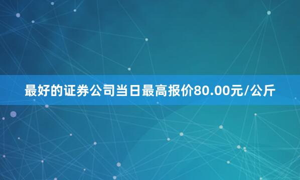 最好的证券公司当日最高报价80.00元/公斤