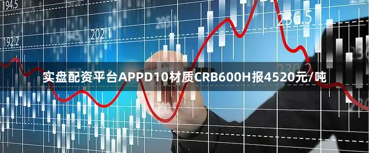 实盘配资平台APPD10材质CRB600H报4520元/吨