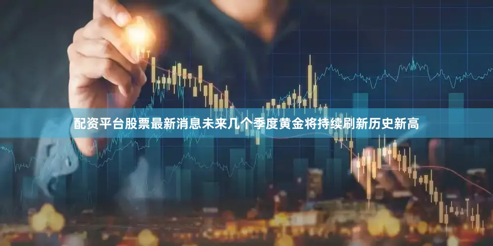 配资平台股票最新消息未来几个季度黄金将持续刷新历史新高