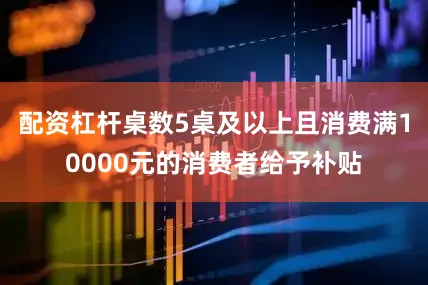 配资杠杆桌数5桌及以上且消费满10000元的消费者给予补贴