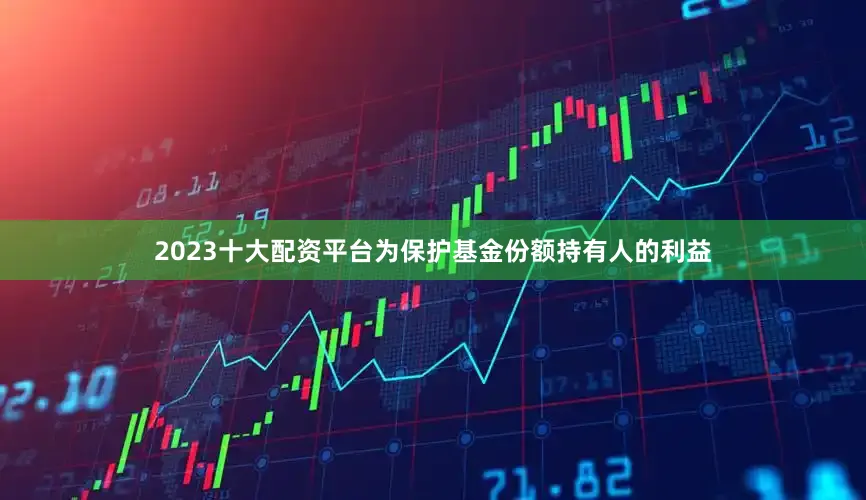 2023十大配资平台为保护基金份额持有人的利益