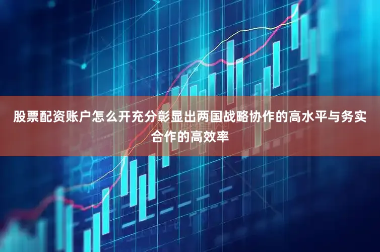 股票配资账户怎么开充分彰显出两国战略协作的高水平与务实合作的高效率