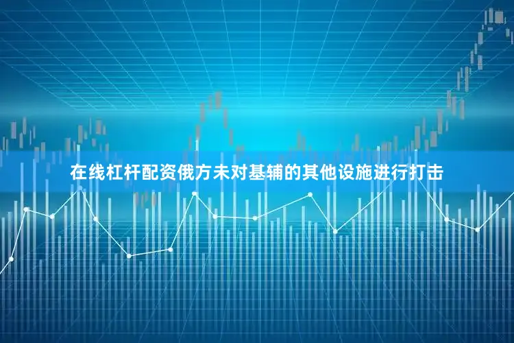 在线杠杆配资俄方未对基辅的其他设施进行打击