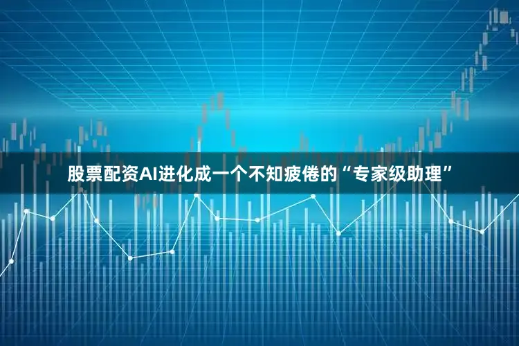 股票配资AI进化成一个不知疲倦的“专家级助理”