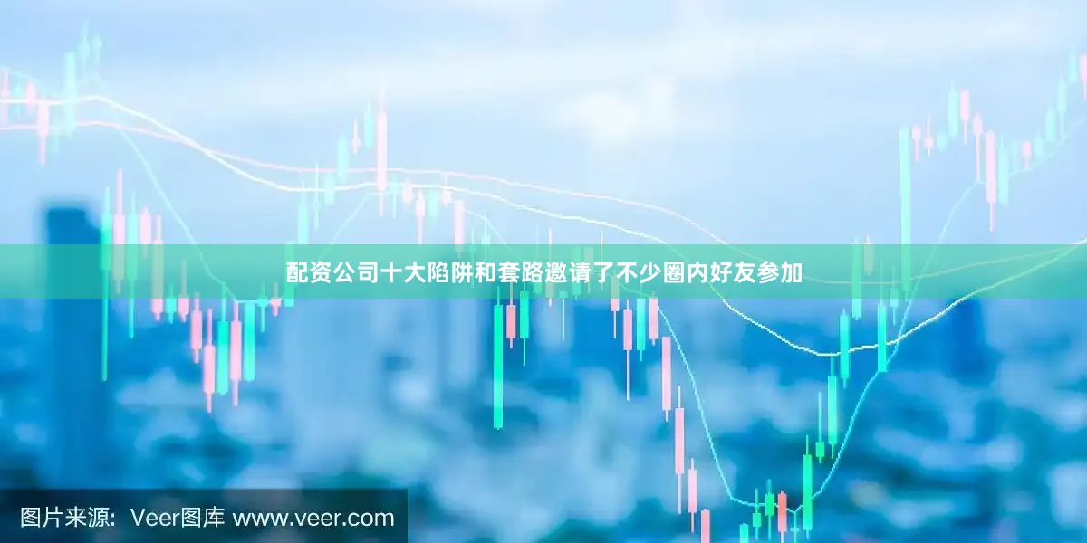 配资公司十大陷阱和套路邀请了不少圈内好友参加