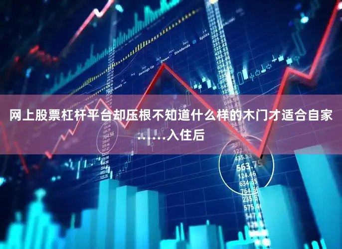 网上股票杠杆平台却压根不知道什么样的木门才适合自家……入住后