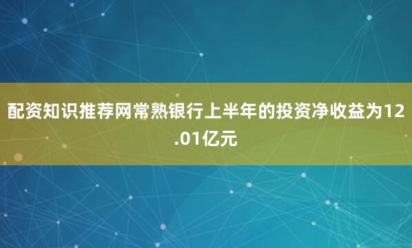 配资知识推荐网常熟银行上半年的投资净收益为12.01亿元