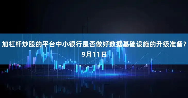 加杠杆炒股的平台中小银行是否做好数据基础设施的升级准备？9月11日