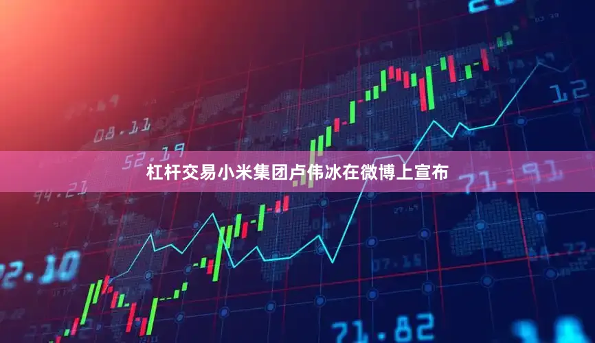 杠杆交易小米集团卢伟冰在微博上宣布