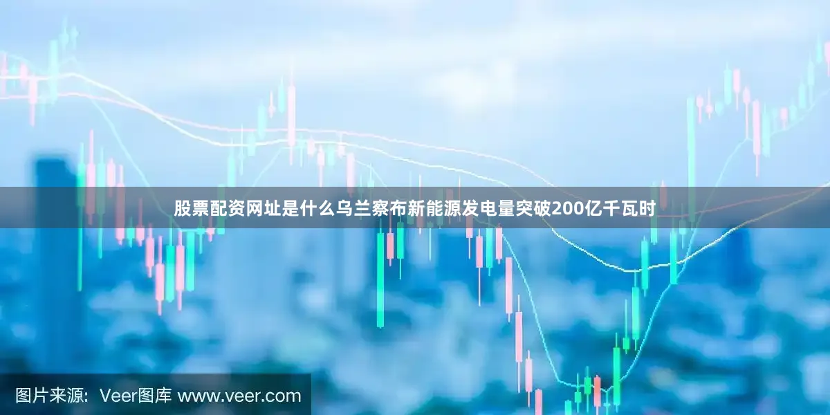 股票配资网址是什么乌兰察布新能源发电量突破200亿千瓦时