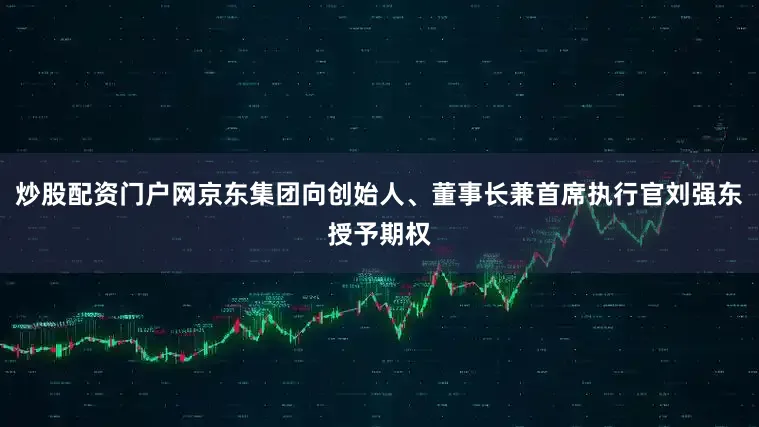 炒股配资门户网京东集团向创始人、董事长兼首席执行官刘强东授予期权