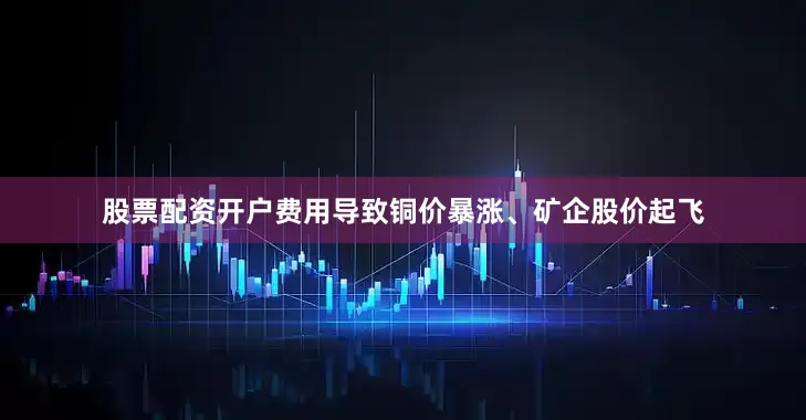 股票配资开户费用导致铜价暴涨、矿企股价起飞