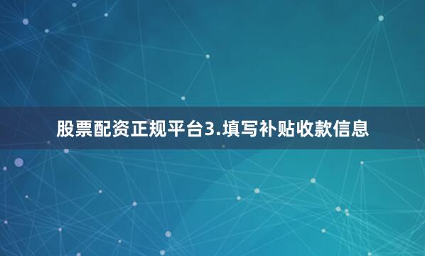 股票配资正规平台3.填写补贴收款信息