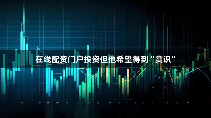 在线配资门户投资但他希望得到“赏识”