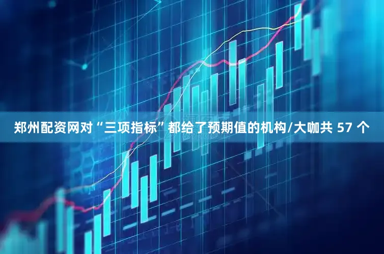 郑州配资网对“三项指标”都给了预期值的机构/大咖共 57 个