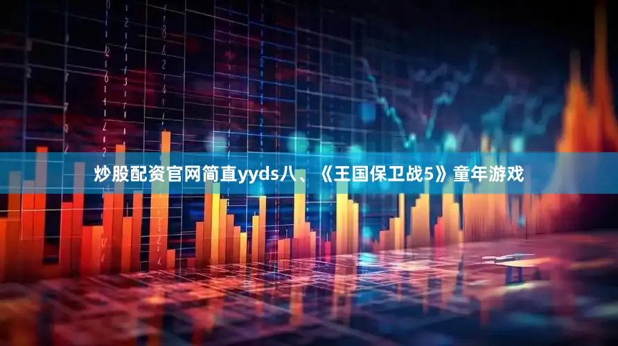 炒股配资官网简直yyds八、《王国保卫战5》童年游戏