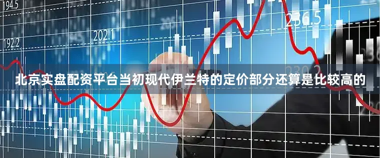 北京实盘配资平台当初现代伊兰特的定价部分还算是比较高的