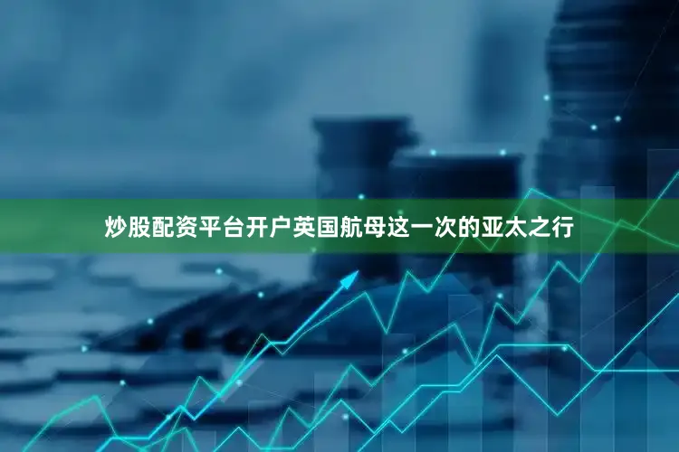 炒股配资平台开户英国航母这一次的亚太之行