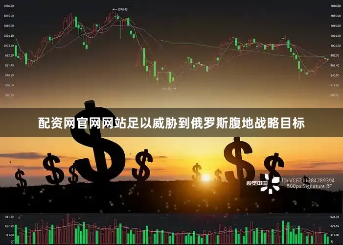 配资网官网网站足以威胁到俄罗斯腹地战略目标