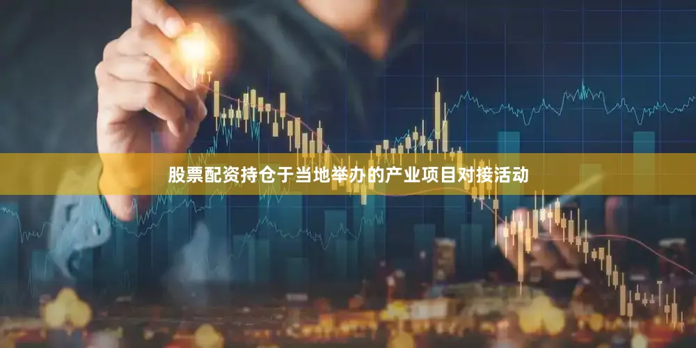 股票配资持仓于当地举办的产业项目对接活动