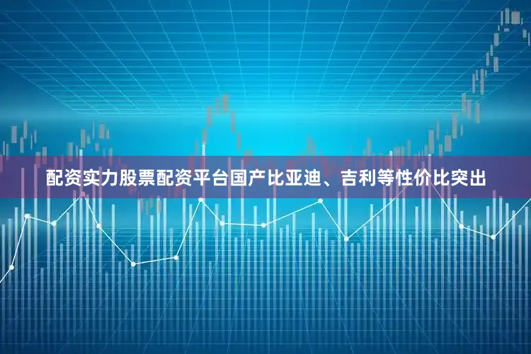 配资实力股票配资平台国产比亚迪、吉利等性价比突出