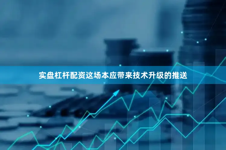 实盘杠杆配资这场本应带来技术升级的推送