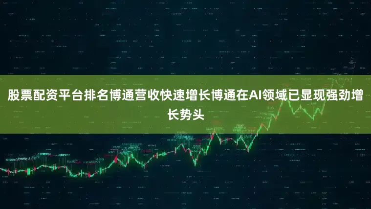 股票配资平台排名博通营收快速增长博通在AI领域已显现强劲增长势头