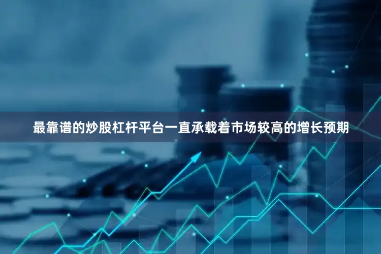最靠谱的炒股杠杆平台一直承载着市场较高的增长预期