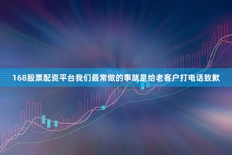 168股票配资平台我们最常做的事就是给老客户打电话致歉