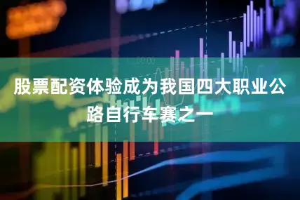 股票配资体验成为我国四大职业公路自行车赛之一