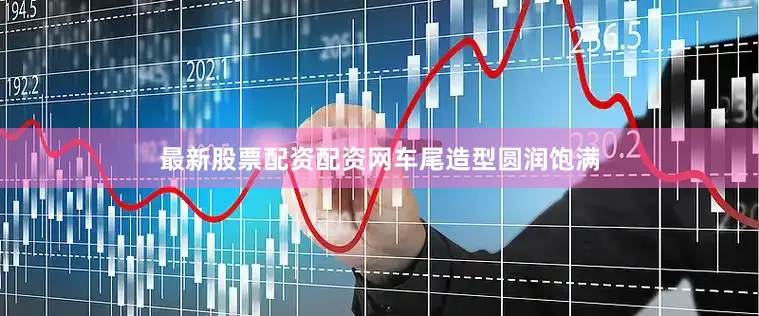 最新股票配资配资网  车尾造型圆润饱满