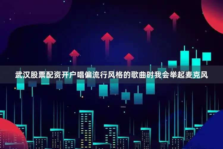 武汉股票配资开户唱偏流行风格的歌曲时我会举起麦克风
