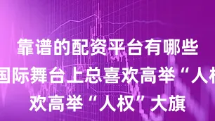 靠谱的配资平台有哪些日本在国际舞台上总喜欢高举“人权”大旗